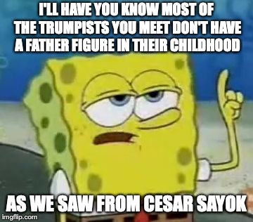 The Truth About Trumpists | I'LL HAVE YOU KNOW MOST OF THE TRUMPISTS YOU MEET DON'T HAVE A FATHER FIGURE IN THEIR CHILDHOOD; AS WE SAW FROM CESAR SAYOK | image tagged in memes,ill have you know spongebob,trump | made w/ Imgflip meme maker