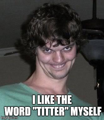 Creepy guy  | I LIKE THE WORD "TITTER" MYSELF | image tagged in creepy guy | made w/ Imgflip meme maker