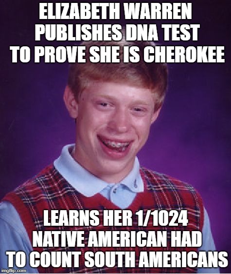 Bad Luck Brian | ELIZABETH WARREN PUBLISHES DNA TEST TO PROVE SHE IS CHEROKEE; LEARNS HER 1/1024 NATIVE AMERICAN HAD TO COUNT SOUTH AMERICANS | image tagged in memes,bad luck brian | made w/ Imgflip meme maker