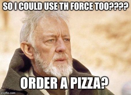 Obi Wan Kenobi Meme | SO I COULD USE TH FORCE TOO???? ORDER A PIZZA? | image tagged in memes,obi wan kenobi | made w/ Imgflip meme maker