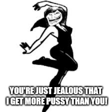 Dancing Trollmom Meme | YOU'RE JUST JEALOUS THAT I GET MORE PUSSY THAN YOU! | image tagged in memes,dancing trollmom | made w/ Imgflip meme maker