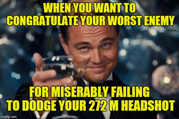 Leonardo Dicaprio Cheers | WHEN YOU WANT TO CONGRATULATE YOUR WORST ENEMY; FOR MISERABLY FAILING TO DODGE YOUR 272 M HEADSHOT | image tagged in memes,leonardo dicaprio cheers | made w/ Imgflip meme maker