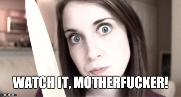 Overly Attached Girlfriend Knife | WATCH IT, MOTHERF**KER! | image tagged in overly attached girlfriend knife | made w/ Imgflip meme maker