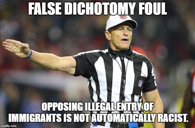 Foul Ref | FALSE DICHOTOMY FOUL OPPOSING ILLEGAL ENTRY OF IMMIGRANTS IS NOT AUTOMATICALLY RACIST. | image tagged in foul ref | made w/ Imgflip meme maker