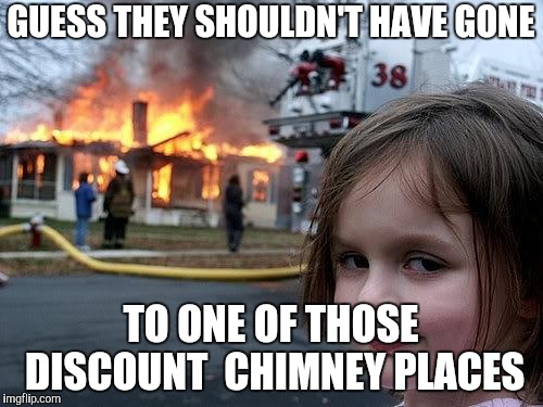 fire girl | GUESS THEY SHOULDN'T HAVE GONE TO ONE OF THOSE DISCOUNT  CHIMNEY PLACES | image tagged in fire girl | made w/ Imgflip meme maker