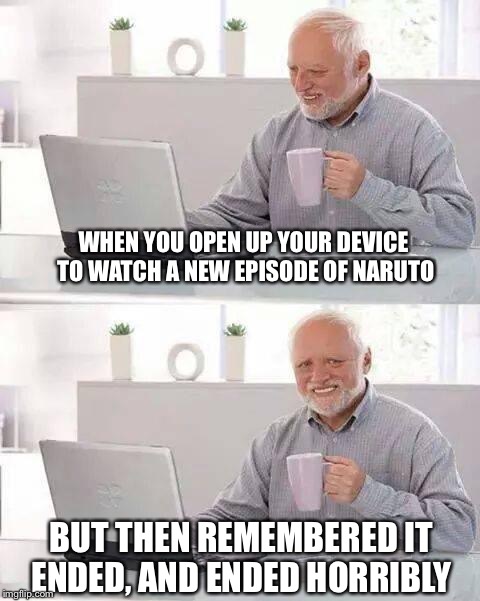 Hide the Pain Harold | WHEN YOU OPEN UP YOUR DEVICE TO WATCH A NEW EPISODE OF NARUTO; BUT THEN REMEMBERED IT ENDED, AND ENDED HORRIBLY | image tagged in memes,hide the pain harold | made w/ Imgflip meme maker