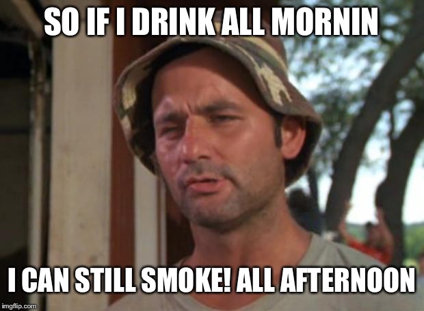 So I Got That Goin For Me Which Is Nice Meme | SO IF I DRINK ALL MORNIN; I CAN STILL SMOKE! ALL AFTERNOON | image tagged in memes,so i got that goin for me which is nice | made w/ Imgflip meme maker