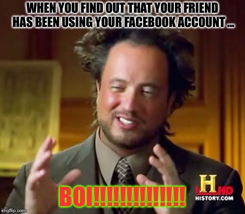 Ancient Aliens | WHEN YOU FIND OUT THAT YOUR FRIEND HAS BEEN USING YOUR FACEBOOK ACCOUNT ... BOI!!!!!!!!!!!!!! | image tagged in memes,ancient aliens | made w/ Imgflip meme maker