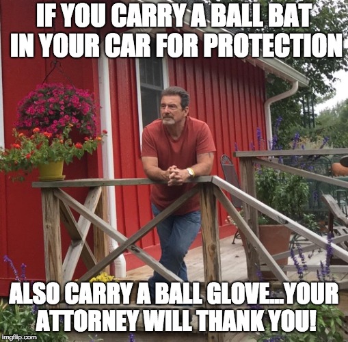 Pondering |  IF YOU CARRY A BALL BAT IN YOUR CAR FOR PROTECTION; ALSO CARRY A BALL GLOVE...YOUR ATTORNEY WILL THANK YOU! | image tagged in pondering | made w/ Imgflip meme maker