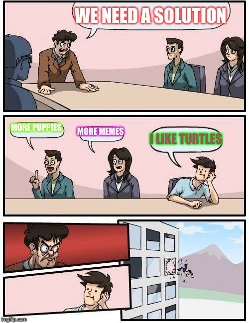 Boardroom Meeting Suggestion | WE NEED A SOLUTION; MORE PUPPIES; MORE MEMES; I LIKE TURTLES | image tagged in memes,boardroom meeting suggestion | made w/ Imgflip meme maker
