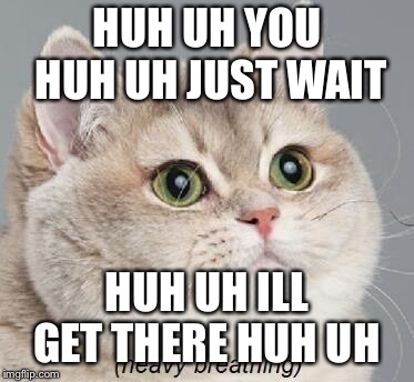 Heavy Breathing Cat Meme | HUH UH YOU HUH UH JUST WAIT; HUH UH ILL GET THERE HUH UH | image tagged in memes,heavy breathing cat | made w/ Imgflip meme maker