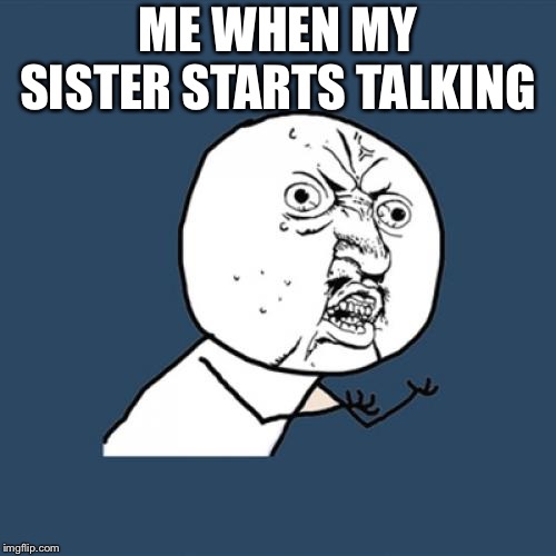 Y U No | ME WHEN MY SISTER STARTS TALKING | image tagged in memes,y u no | made w/ Imgflip meme maker