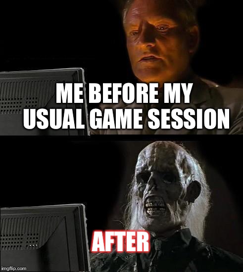 I'll Just Wait Here | ME BEFORE MY USUAL GAME SESSION; AFTER | image tagged in memes,ill just wait here | made w/ Imgflip meme maker