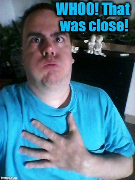 that was close! | WHOO! That was close! | image tagged in that was close | made w/ Imgflip meme maker