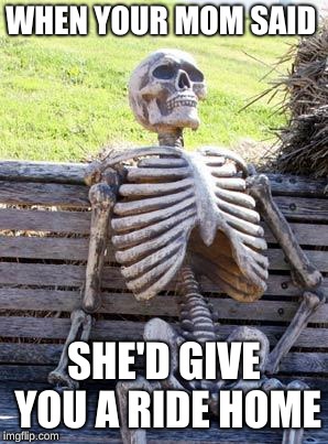 The Still  Waiting Child | WHEN YOUR MOM SAID; SHE'D GIVE YOU A RIDE HOME | image tagged in memes,waiting skeleton | made w/ Imgflip meme maker