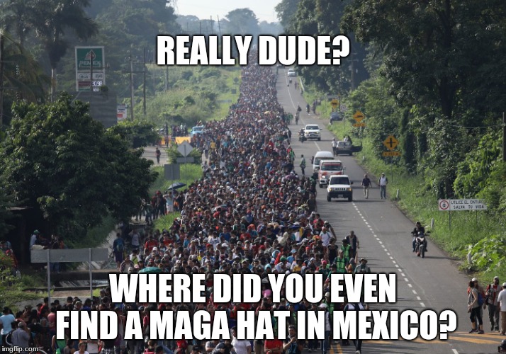 Migrant Problems.  MAGA hat. | REALLY DUDE? WHERE DID YOU EVEN FIND A MAGA HAT IN MEXICO? | image tagged in migrant caravan | made w/ Imgflip meme maker
