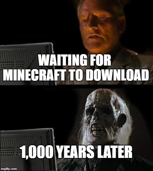 I'll Just Wait Here | WAITING FOR MINECRAFT TO DOWNLOAD; 1,000 YEARS LATER | image tagged in memes,ill just wait here | made w/ Imgflip meme maker