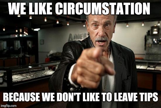 hardcore pawn | WE LIKE CIRCUMSTATION; BECAUSE WE DON'T LIKE TO LEAVE TIPS | image tagged in hardcore pawn | made w/ Imgflip meme maker