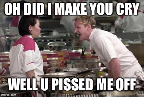 Angry Chef Gordon Ramsay | OH DID I MAKE YOU CRY; WELL U PISSED ME OFF | image tagged in memes,angry chef gordon ramsay | made w/ Imgflip meme maker