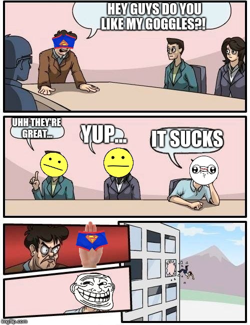 Boardroom Meeting Suggestion | HEY GUYS DO YOU LIKE MY GOGGLES?! UHH THEY'RE GREAT... YUP... IT SUCKS | image tagged in memes,boardroom meeting suggestion | made w/ Imgflip meme maker