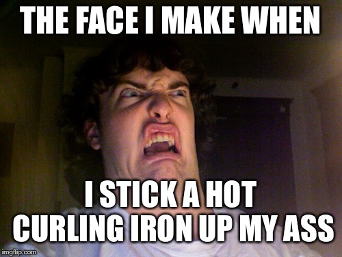 Oh No Meme | THE FACE I MAKE WHEN; I STICK A HOT CURLING IRON UP MY ASS | image tagged in memes,oh no | made w/ Imgflip meme maker