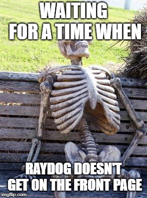 Waiting Skeleton | WAITING FOR A TIME WHEN; RAYDOG DOESN'T GET ON THE FRONT PAGE | image tagged in memes,waiting skeleton | made w/ Imgflip meme maker