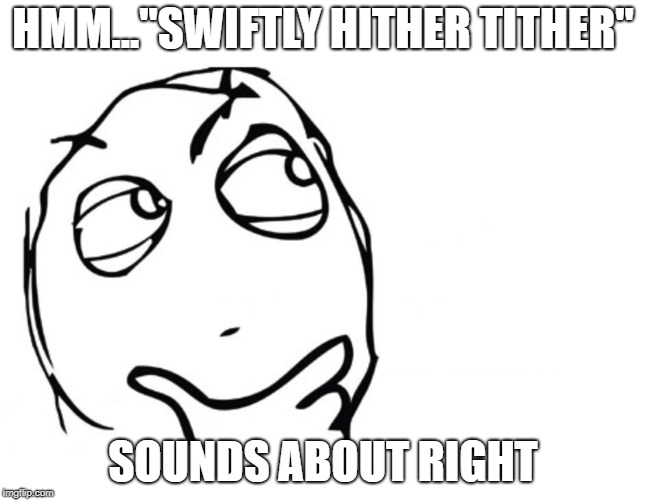 hmmm | HMM..."SWIFTLY HITHER TITHER"; SOUNDS ABOUT RIGHT | image tagged in hmmm | made w/ Imgflip meme maker
