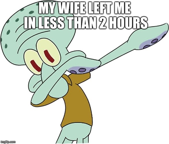 godly squidward | MY WIFE LEFT ME IN LESS THAN 2 HOURS | image tagged in godly squidward | made w/ Imgflip meme maker