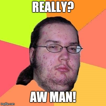 Geek | REALLY? AW MAN! | image tagged in geek | made w/ Imgflip meme maker