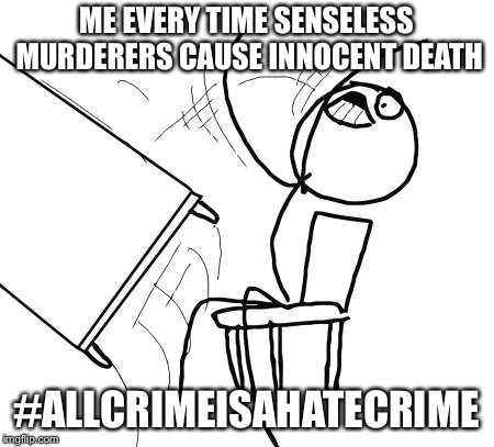 Stop the hate - all crime is a hate crime | ME EVERY TIME SENSELESS MURDERERS CAUSE INNOCENT DEATH; #ALLCRIMEISAHATECRIME | image tagged in memes,table flip guy,murder,hate,politics,tragedy | made w/ Imgflip meme maker
