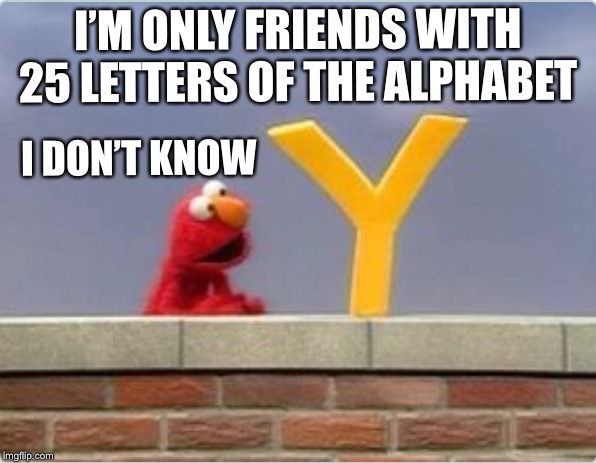 Why ‘o’ why | I’M ONLY FRIENDS WITH 25 LETTERS OF THE ALPHABET; I DON’T KNOW | image tagged in letters,words,elmo,enough already | made w/ Imgflip meme maker
