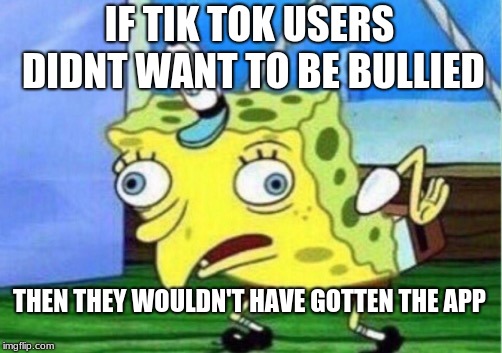 Mocking Spongebob Meme |  IF TIK TOK USERS DIDNT WANT TO BE BULLIED; THEN THEY WOULDN'T HAVE GOTTEN THE APP | image tagged in memes,mocking spongebob | made w/ Imgflip meme maker