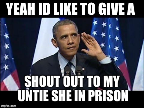 Obama No Listen Meme | YEAH ID LIKE TO GIVE A; SHOUT OUT TO MY UNTIE SHE IN PRISON | image tagged in memes,obama no listen | made w/ Imgflip meme maker