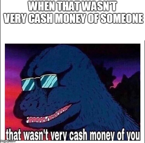That wasn’t very cash money | WHEN THAT WASN'T VERY CASH MONEY OF SOMEONE | image tagged in that wasnt very cash money | made w/ Imgflip meme maker