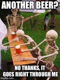 Happy Halloween Weekend | ANOTHER BEER? NO THANKS, IT GOES RIGHT THROUGH ME | image tagged in skeletons-drinking | made w/ Imgflip meme maker