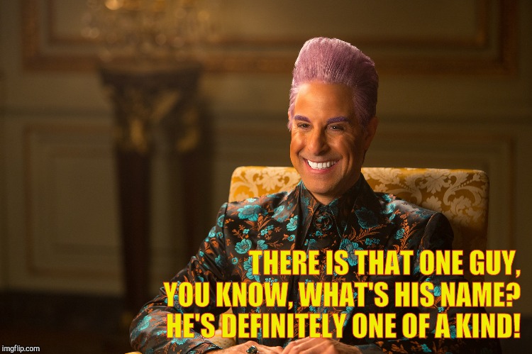 Hunger Games/Caesar Flickerman (Stanley Tucci) "heh heh heh" | THERE IS THAT ONE GUY, YOU KNOW, WHAT'S HIS NAME?                   HE'S DEFINITELY ONE OF A KIND! | image tagged in hunger games/caesar flickerman stanley tucci heh heh heh | made w/ Imgflip meme maker