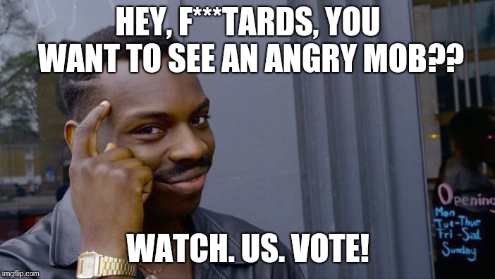 Roll Safe Think About It Meme | HEY, F***TARDS, YOU WANT TO SEE AN ANGRY MOB?? WATCH. US. VOTE! | image tagged in memes,roll safe think about it | made w/ Imgflip meme maker