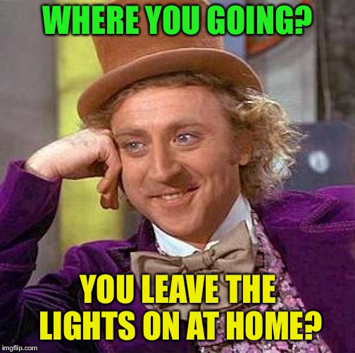 Creepy Condescending Wonka Meme | WHERE YOU GOING? YOU LEAVE THE LIGHTS ON AT HOME? | image tagged in memes,creepy condescending wonka | made w/ Imgflip meme maker