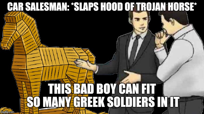 Whenever I see this it makes me think of the Monty Python trojan rabbit |  CAR SALESMAN: *SLAPS HOOD OF TROJAN HORSE*; THIS BAD BOY CAN FIT SO MANY GREEK SOLDIERS IN IT | image tagged in trojan horse,car salesman slaps hood of car,memes,ilikepie314159265358979 | made w/ Imgflip meme maker