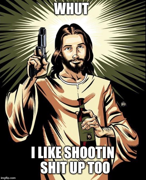 Ghetto Jesus | WHUT; I LIKE SHOOTIN  SHIT UP TOO | image tagged in memes,ghetto jesus | made w/ Imgflip meme maker