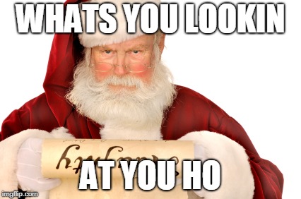 Santa Naughty List | WHATS YOU LOOKIN; AT YOU HO | image tagged in santa naughty list | made w/ Imgflip meme maker