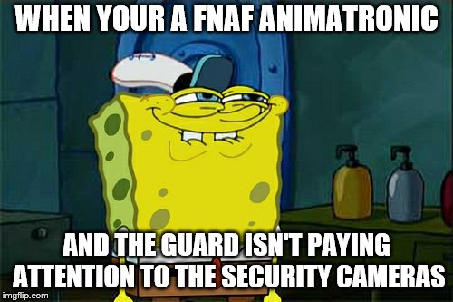 Don't You Squidward Meme | WHEN YOUR A FNAF ANIMATRONIC; AND THE GUARD ISN'T PAYING ATTENTION TO THE SECURITY CAMERAS | image tagged in memes,dont you squidward | made w/ Imgflip meme maker