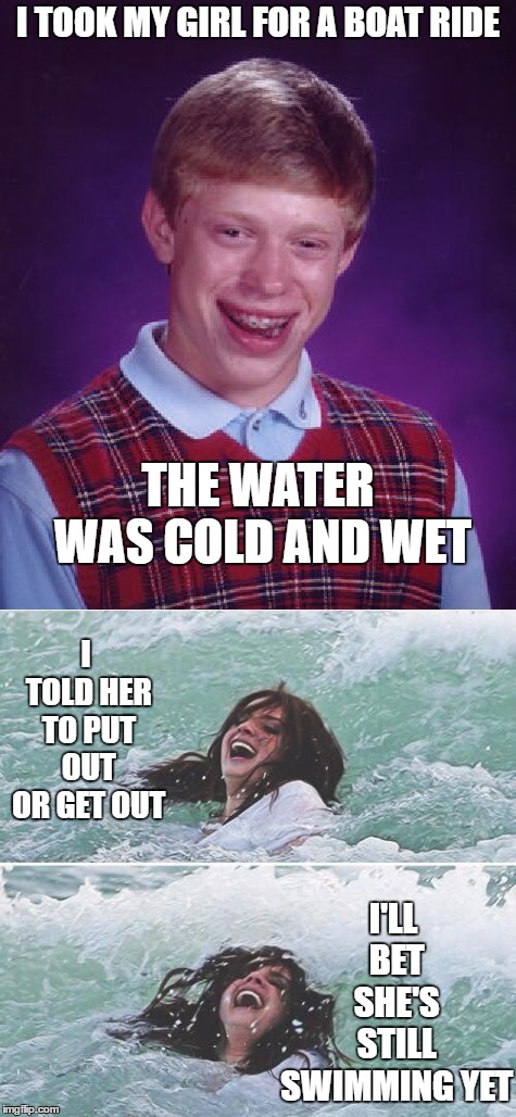 What comes around goes around | I TOOK MY GIRL FOR A BOAT RIDE; THE WATER WAS COLD AND WET; I TOLD HER TO PUT OUT OR GET OUT; I'LL BET SHE'S STILL SWIMMING YET | image tagged in bad luck brian,random,swimming,bad luck | made w/ Imgflip meme maker