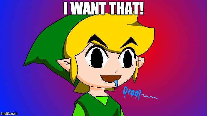 Link drooling | I WANT THAT! | image tagged in link drooling | made w/ Imgflip meme maker