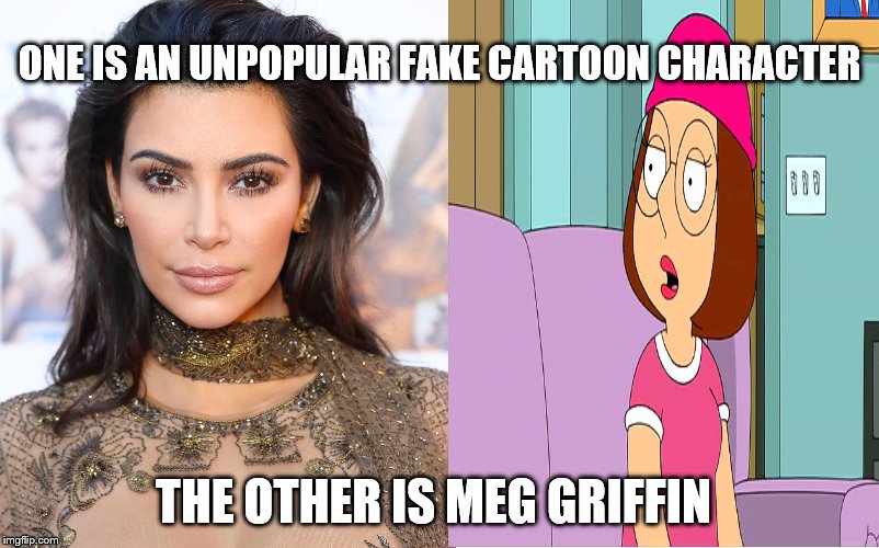 Meg is also way more sexy | ONE IS AN UNPOPULAR FAKE CARTOON CHARACTER; THE OTHER IS MEG GRIFFIN | image tagged in family guy,kim kardashian,memes | made w/ Imgflip meme maker