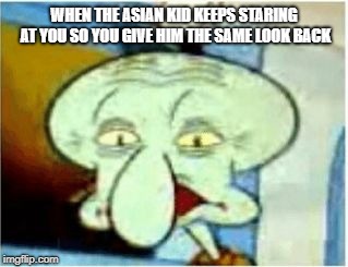 Asian-Stare Squidward | WHEN THE ASIAN KID KEEPS STARING AT YOU SO YOU GIVE HIM THE SAME LOOK BACK | image tagged in squinting squidward,asians,staring | made w/ Imgflip meme maker