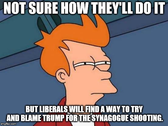 If you have a properly functioning brain you know he had NOTHING to do with it. | NOT SURE HOW THEY'LL DO IT; BUT LIBERALS WILL FIND A WAY TO TRY AND BLAME TRUMP FOR THE SYNAGOGUE SHOOTING. | image tagged in memes,futurama fry,donald trump,stupid liberals | made w/ Imgflip meme maker