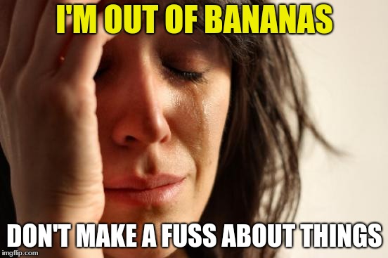 First World Problems Meme | I'M OUT OF BANANAS; DON'T MAKE A FUSS ABOUT THINGS | image tagged in memes,first world problems | made w/ Imgflip meme maker