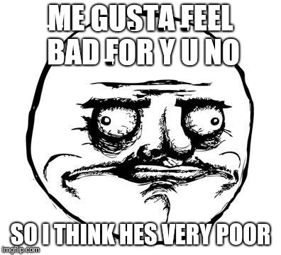 me gusta | ME GUSTA FEEL BAD FOR Y U NO SO I THINK HES VERY POOR | image tagged in me gusta | made w/ Imgflip meme maker