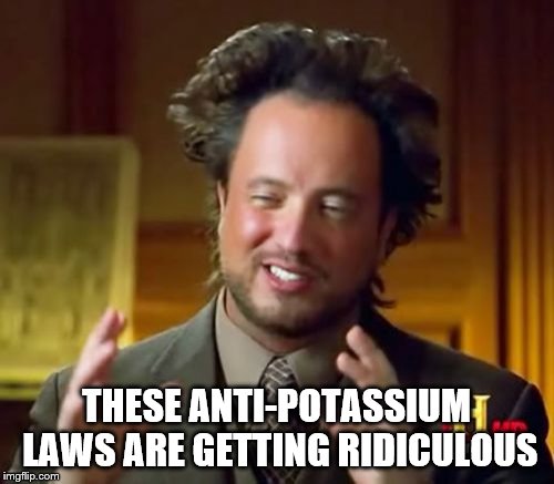 Ancient Aliens Meme | THESE ANTI-POTASSIUM LAWS ARE GETTING RIDICULOUS | image tagged in memes,ancient aliens | made w/ Imgflip meme maker